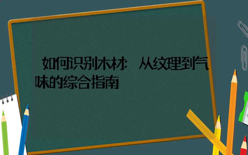 如何识别木材:从纹理到气味的综合指南