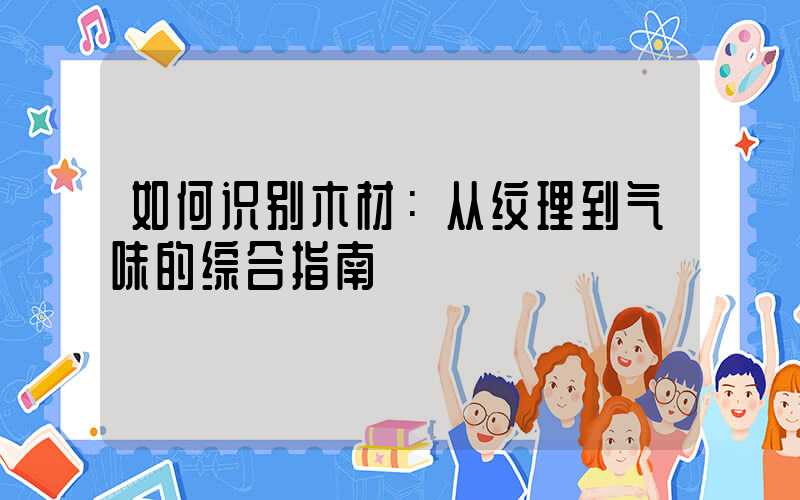 如何识别木材：从纹理到气味的综合指南