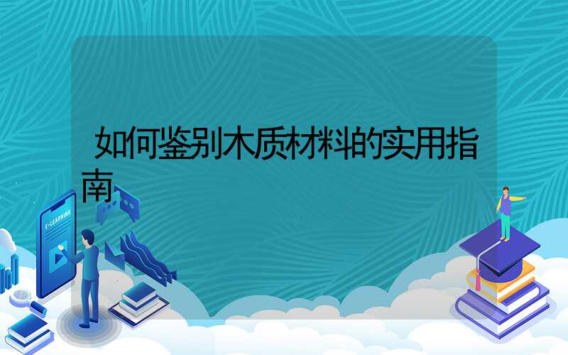 如何鉴别木质材料的实用指南