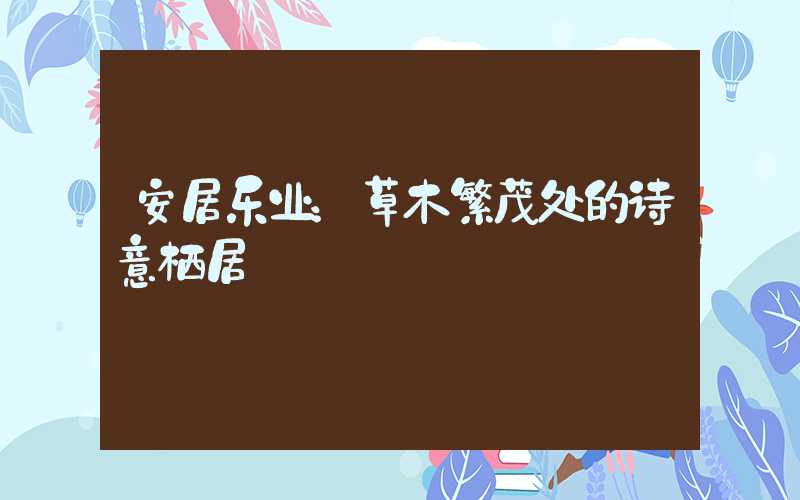 安居乐业：草木繁茂处的诗意栖居