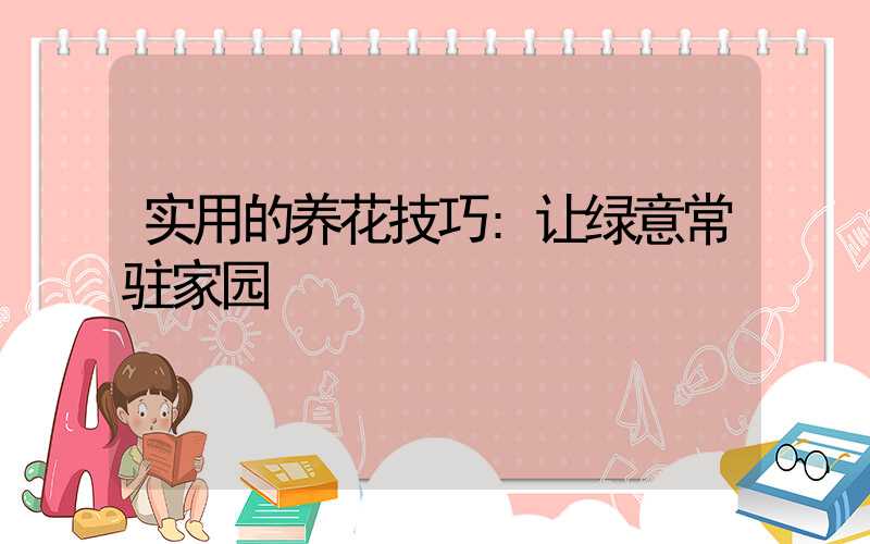 实用的养花技巧:让绿意常驻家园