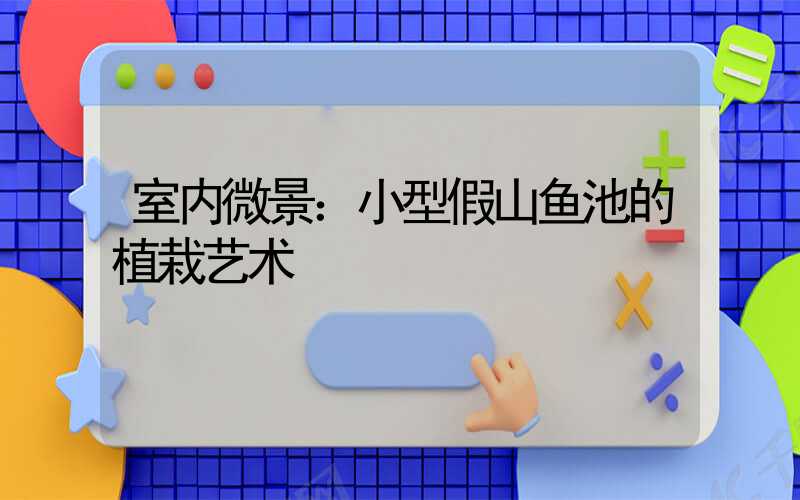 室内微景：小型假山鱼池的植栽艺术