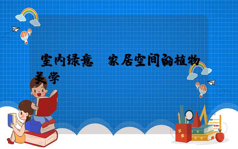 室内绿意：家居空间的植物美学