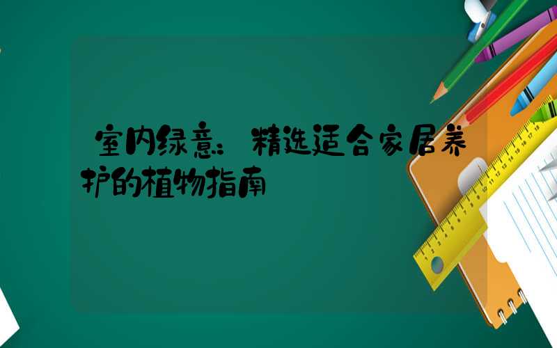 室内绿意：精选适合家居养护的植物指南