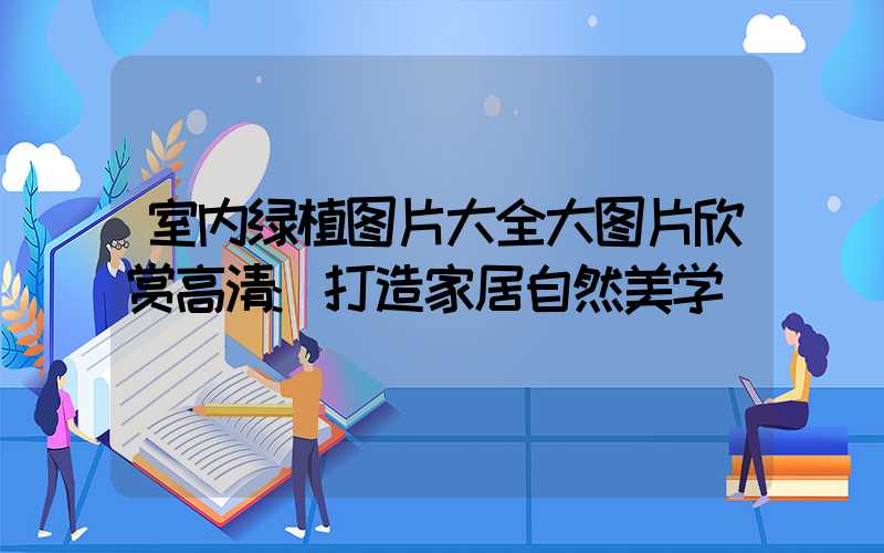 室内绿植图片大全大图片欣赏高清:打造家居自然美学