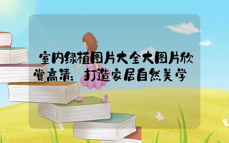 室内绿植图片大全大图片欣赏高清：打造家居自然美学