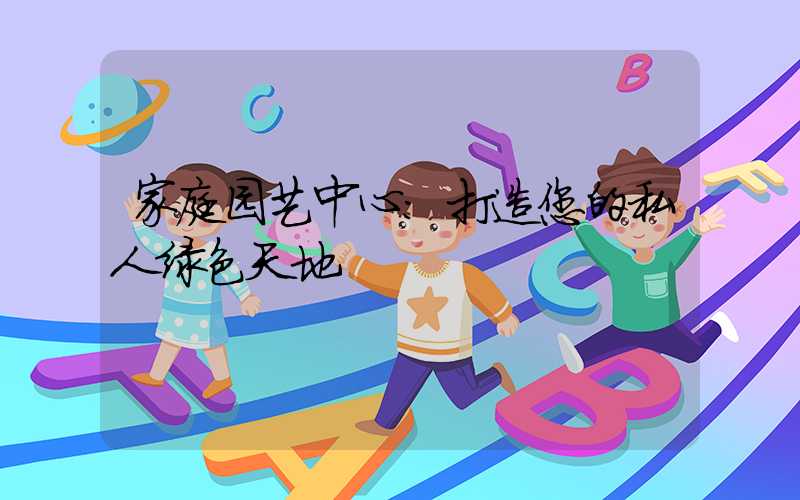 家庭园艺中心:打造您的私人绿色天地