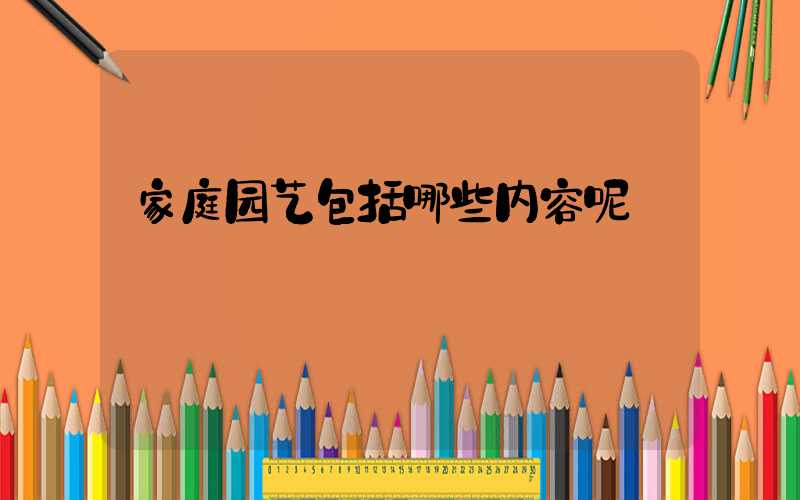 家庭园艺包括哪些内容呢