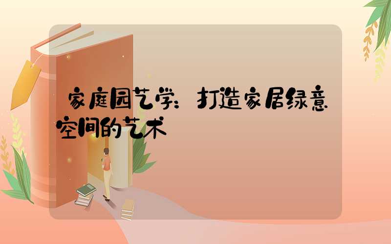 家庭园艺学：打造家居绿意空间的艺术