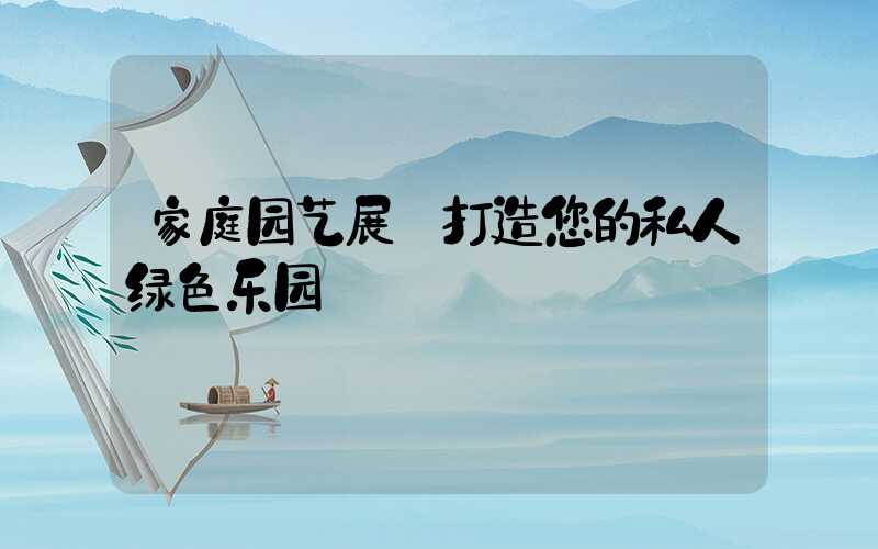 家庭园艺展:打造您的私人绿色乐园