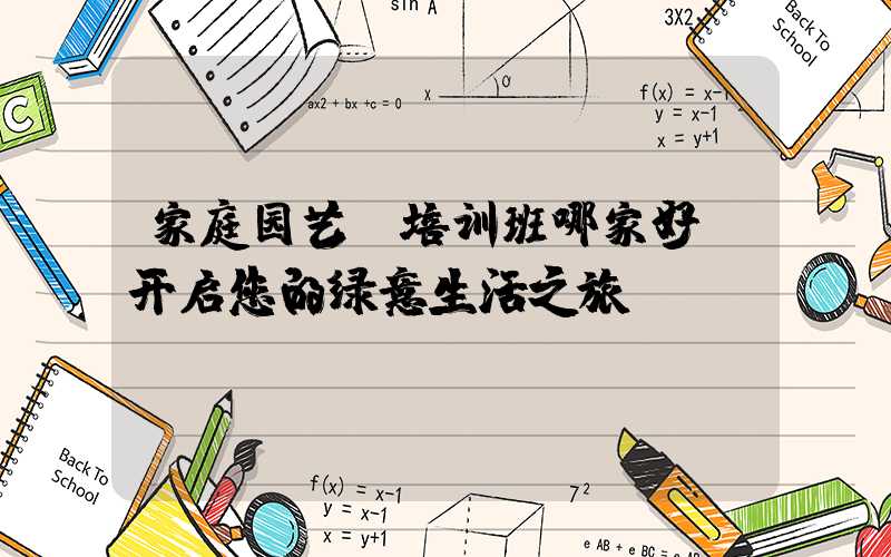 家庭园艺师培训班哪家好:开启您的绿意生活之旅