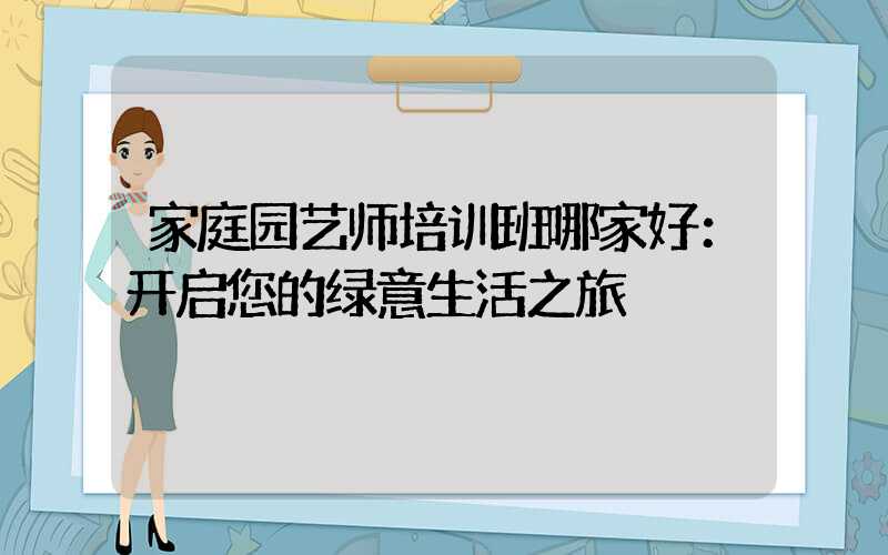 家庭园艺师培训班哪家好：开启您的绿意生活之旅