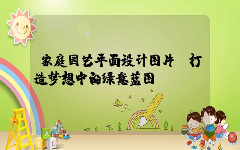 家庭园艺平面设计图片：打造梦想中的绿意蓝图