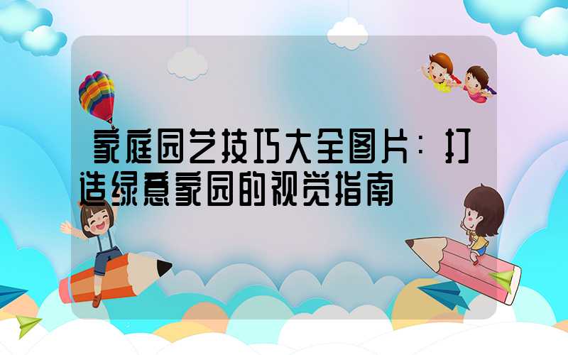 家庭园艺技巧大全图片：打造绿意家园的视觉指南