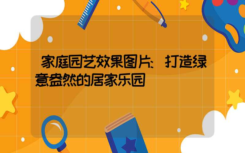 家庭园艺效果图片:打造绿意盎然的居家乐园