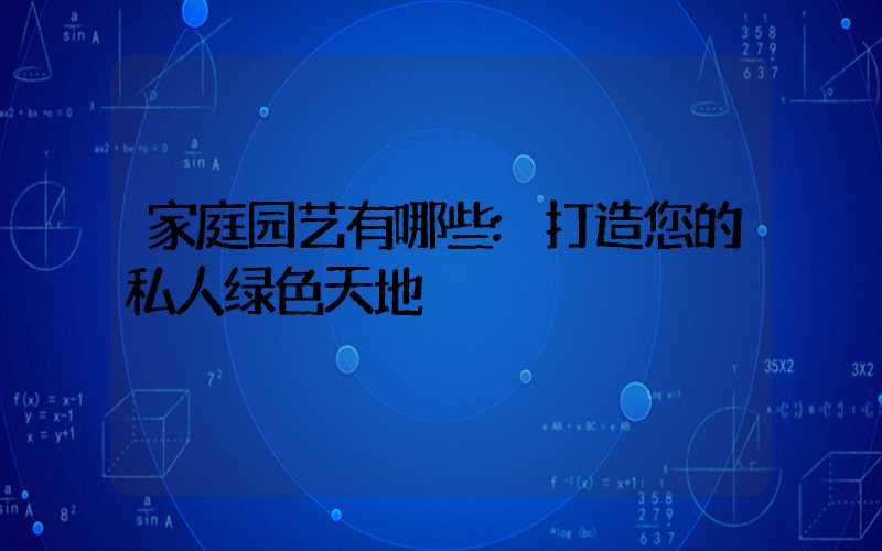 家庭园艺有哪些:打造您的私人绿色天地