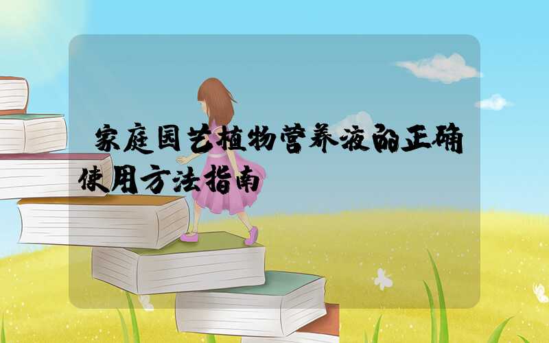 家庭园艺植物营养液的正确使用方法指南