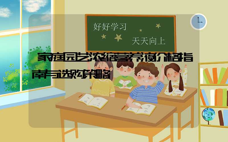 家庭园艺浓缩营养液价格指南与选购策略