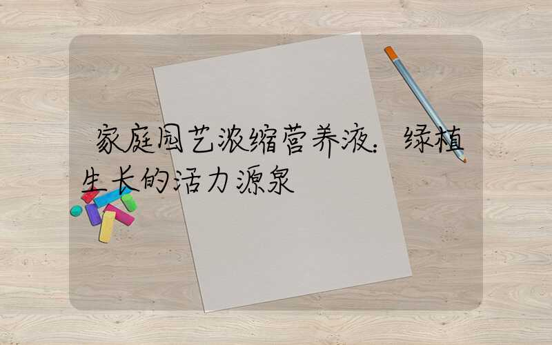 家庭园艺浓缩营养液：绿植生长的活力源泉