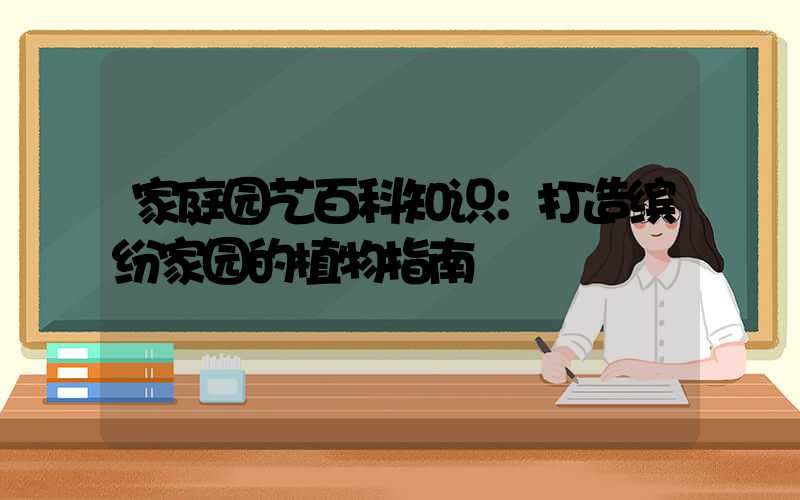 家庭园艺百科知识：打造缤纷家园的植物指南