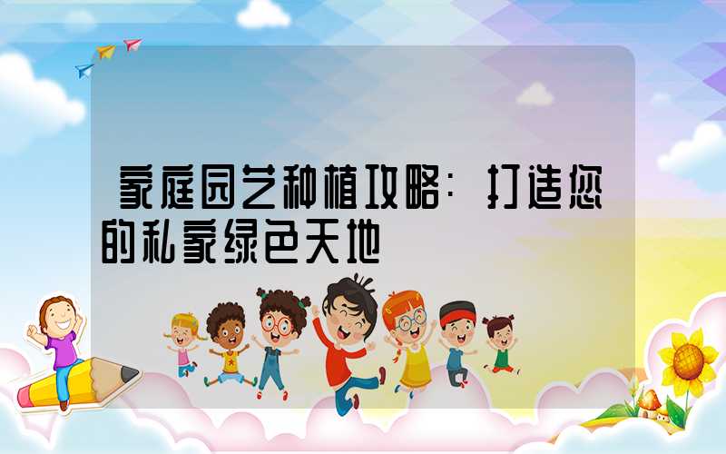 家庭园艺种植攻略:打造您的私家绿色天地