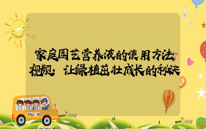 家庭园艺营养液的使用方法视频:让绿植茁壮成长的秘诀