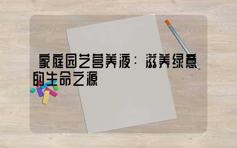 家庭园艺营养液：滋养绿意的生命之源