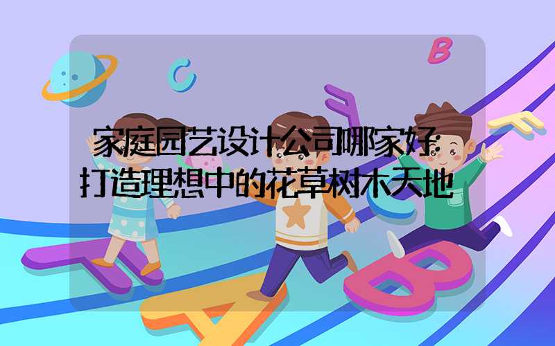 家庭园艺设计公司哪家好:打造理想中的花草树木天地