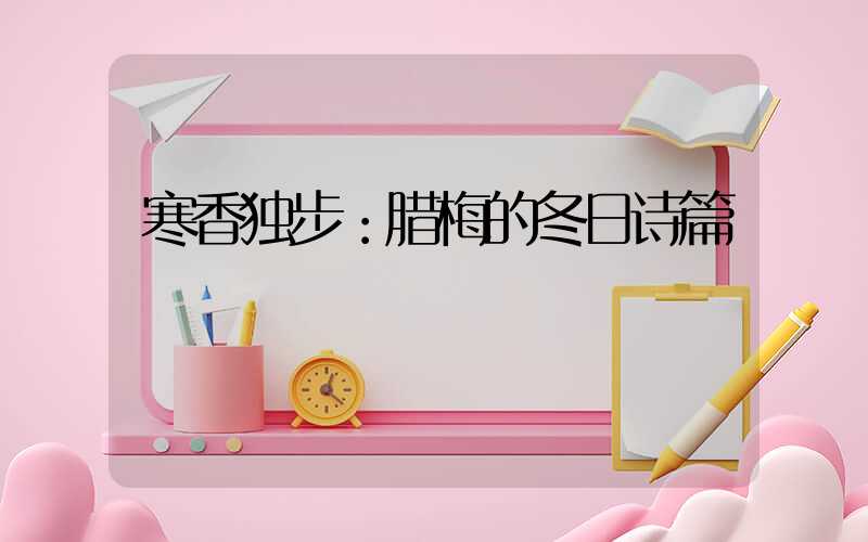 寒香独步：腊梅的冬日诗篇