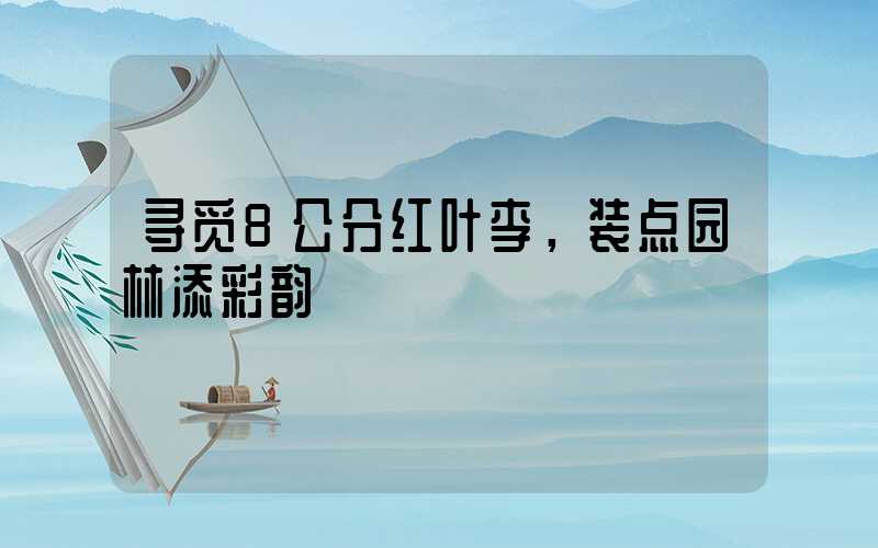 寻觅8公分红叶李，装点园林添彩韵