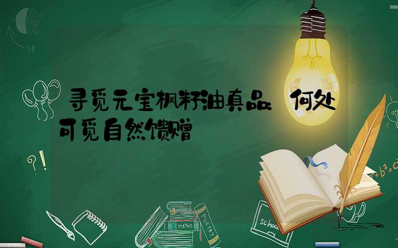 寻觅元宝枫籽油真品：何处可觅自然馈赠