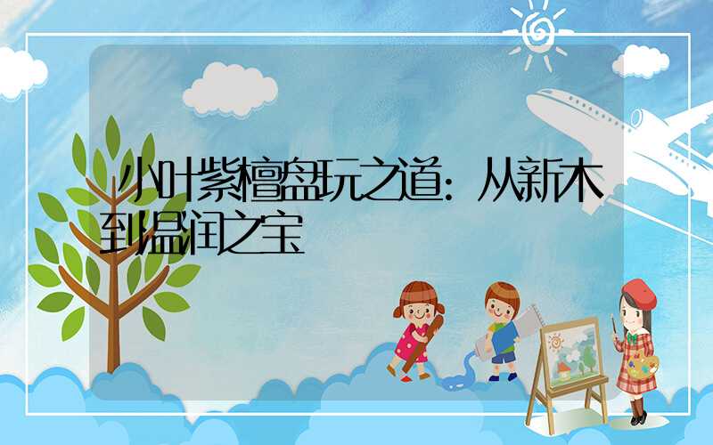 小叶紫檀盘玩之道:从新木到温润之宝