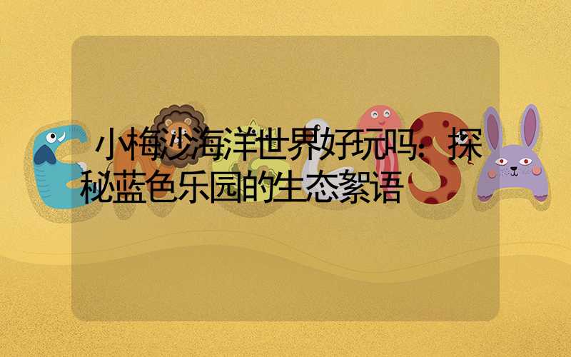 小梅沙海洋世界好玩吗：探秘蓝色乐园的生态絮语