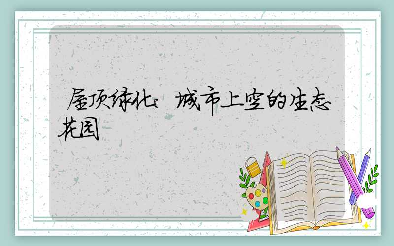屋顶绿化:城市上空的生态花园