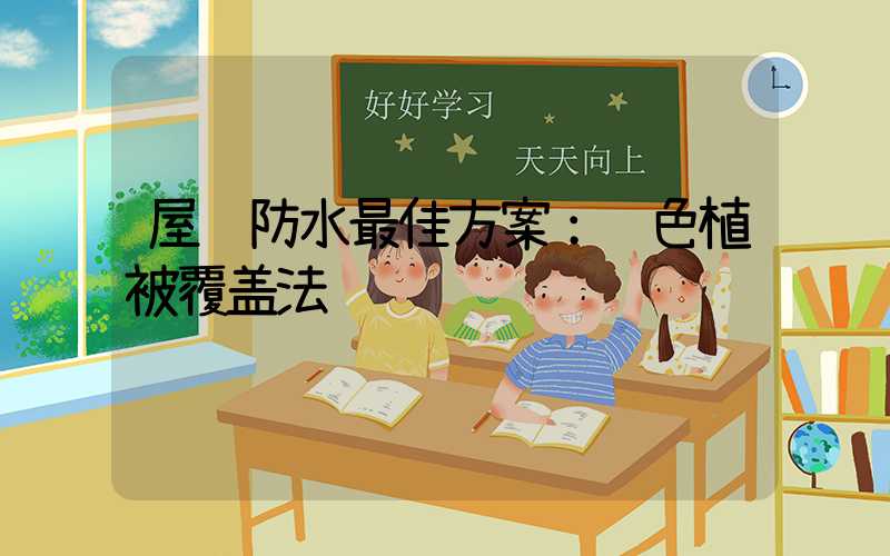 屋顶防水最佳方案：绿色植被覆盖法