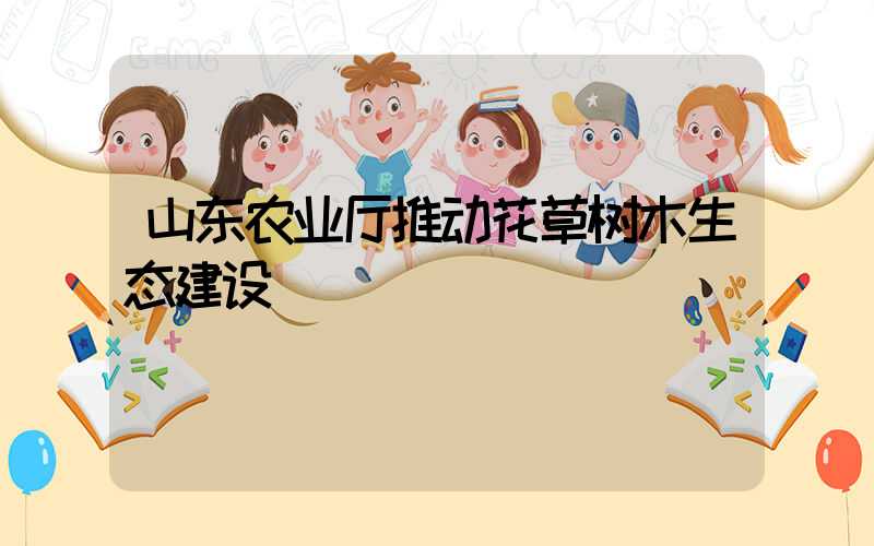 山东农业厅推动花草树木生态建设