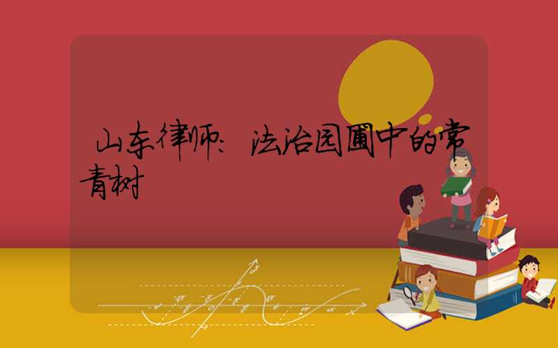 山东律师：法治园圃中的常青树