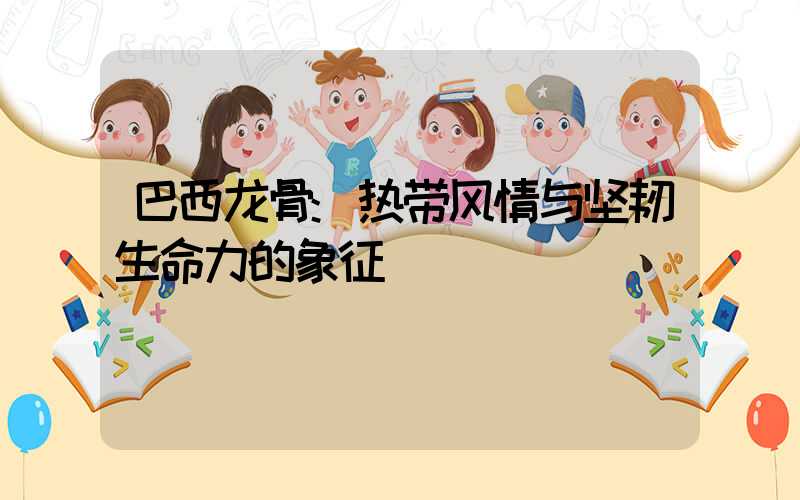 巴西龙骨:热带风情与坚韧生命力的象征