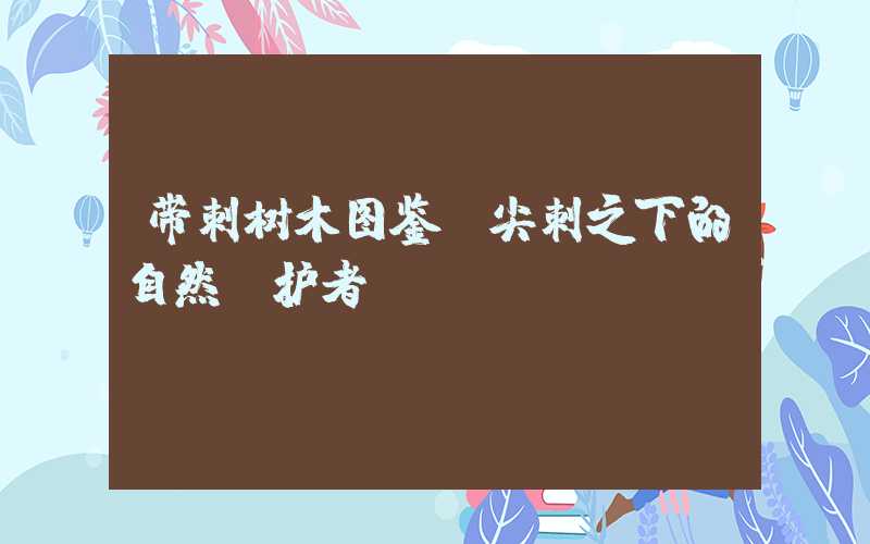 带刺树木图鉴：尖刺之下的自然守护者
