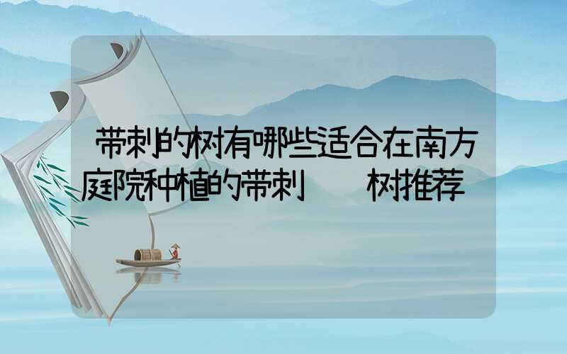 带刺的树有哪些适合在南方庭院种植的带刺观赏树推荐