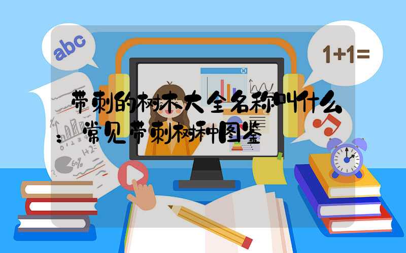 带刺的树木大全名称叫什么：常见带刺树种图鉴