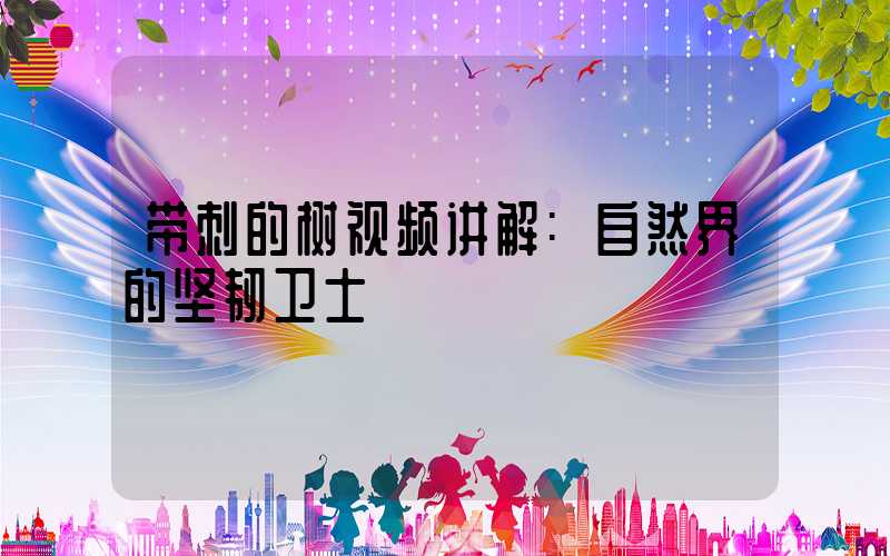 带刺的树视频讲解:自然界的坚韧卫士