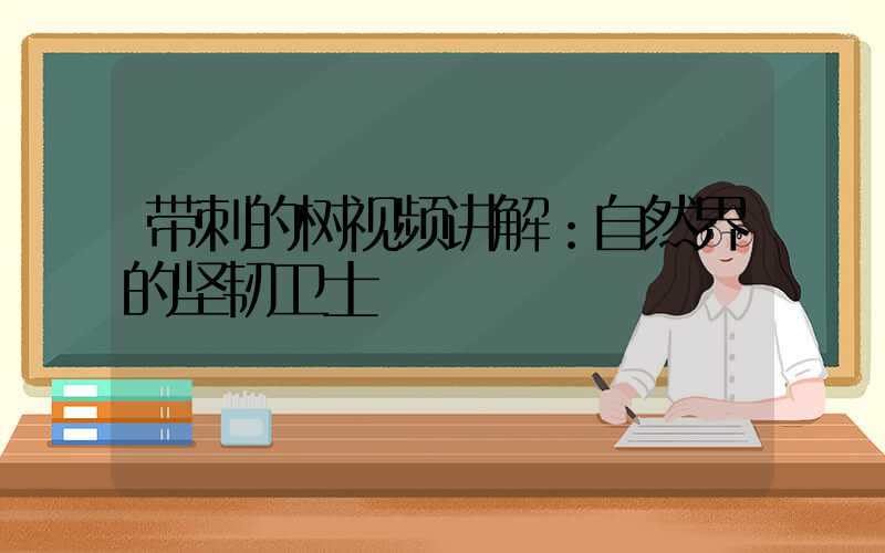 带刺的树视频讲解：自然界的坚韧卫士