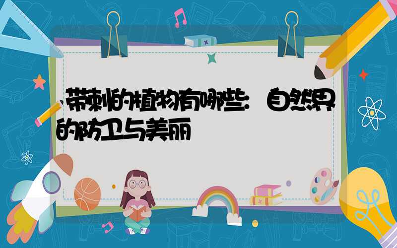 带刺的植物有哪些:自然界的防卫与美丽