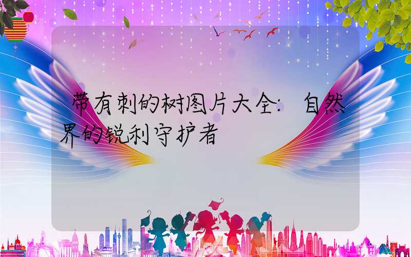 带有刺的树图片大全:自然界的锐利守护者