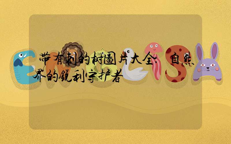 带有刺的树图片大全：自然界的锐利守护者