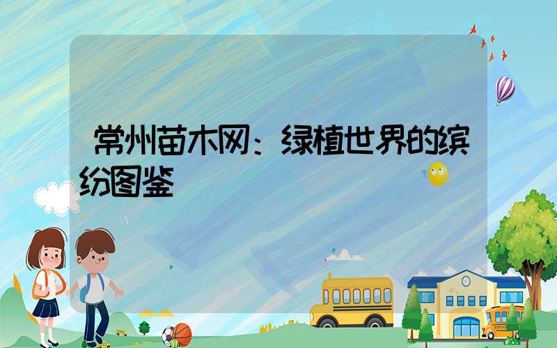 常州苗木网：绿植世界的缤纷图鉴