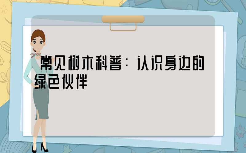 常见树木科普：认识身边的绿色伙伴