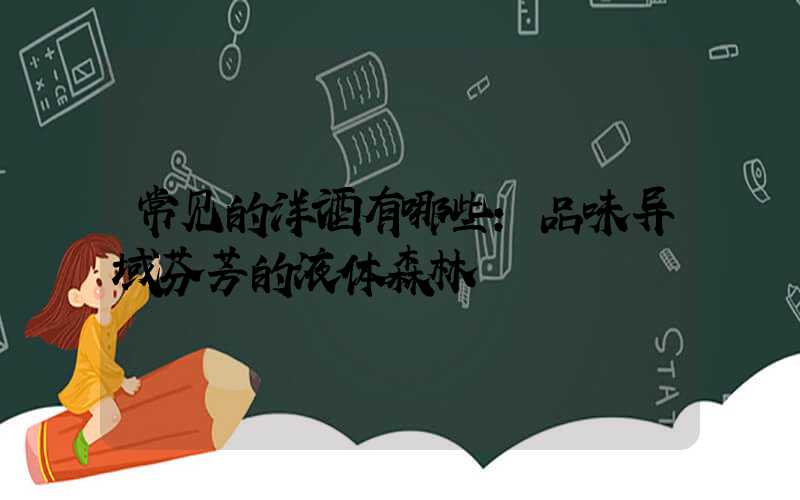 常见的洋酒有哪些：品味异域芬芳的液体森林
