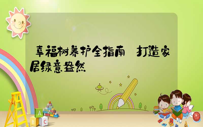 幸福树养护全指南:打造家居绿意盎然